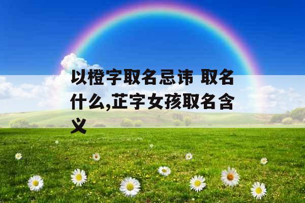 以橙字取名忌讳 取名什么,芷字女孩取名含义