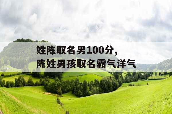 姓陈取名男100分,陈姓男孩取名霸气洋气