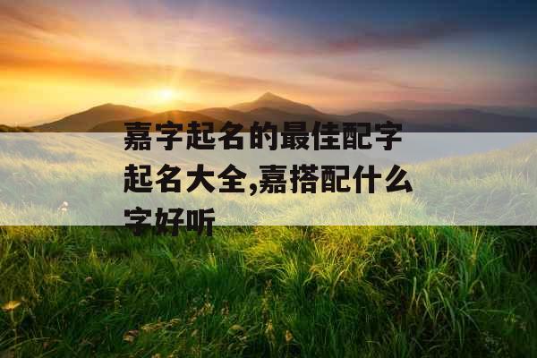 嘉字起名的最佳配字 起名大全,嘉搭配什么字好听