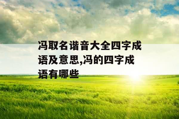 冯取名谐音大全四字成语及意思,冯的四字成语有哪些