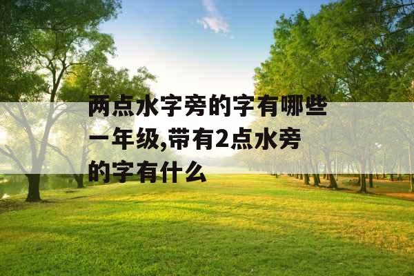 两点水字旁的字有哪些一年级,带有2点水旁的字有什么