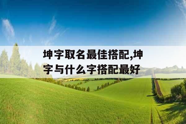 坤字取名最佳搭配,坤字与什么字搭配最好
