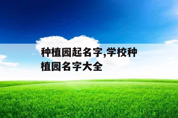 种植园起名字,学校种植园名字大全 种植园起名字,学校种植园名字大全