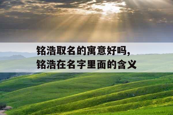 铭浩取名的寓意好吗,铭浩在名字里面的含义