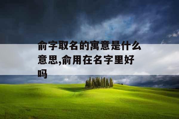 俞字取名的寓意是什么意思,俞用在名字里好吗 俞字取名的寓意是什么意思,俞用在名字里好吗