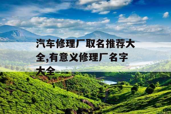 汽车修理厂取名推荐大全,有意义修理厂名字大全