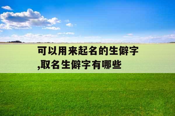 可以用来起名的生僻字,取名生僻字有哪些 可以用来起名的生僻字,取名生僻字有哪些