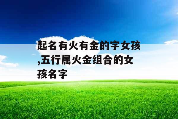 起名有火有金的字女孩,五行属火金组合的女孩名字