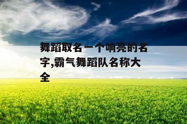 舞蹈取名一个响亮的名字,霸气舞蹈队名称大全