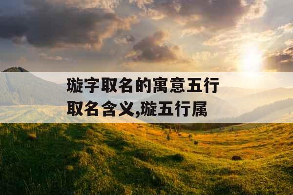 璇字取名的寓意五行 取名含义,璇五行属 璇字取名的寓意五行 取名含义,璇五行属