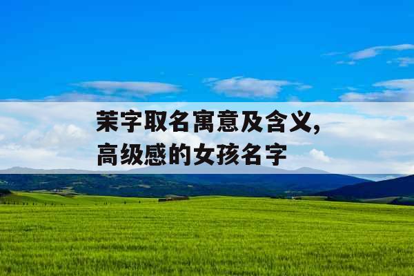 茉字取名寓意及含义,高级感的女孩名字 茉字取名寓意及含义,高级感的女孩名字