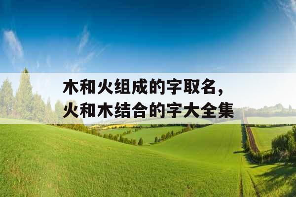 木和火组成的字取名,火和木结合的字大全集