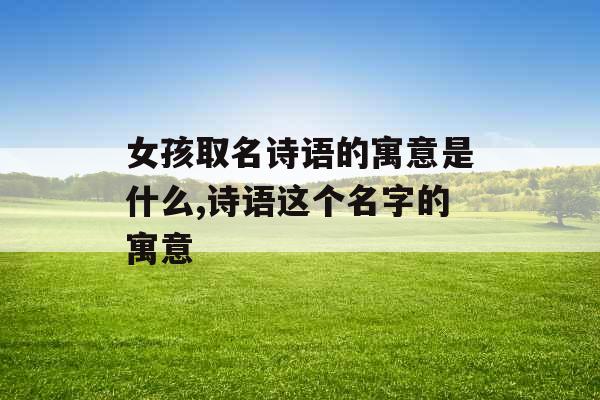 女孩取名诗语的寓意是什么,诗语这个名字的寓意
