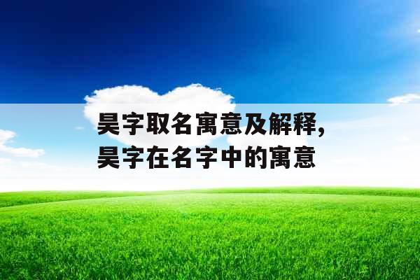 昊字取名寓意及解释,昊字在名字中的寓意