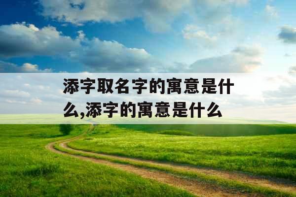 添字取名字的寓意是什么,添字的寓意是什么