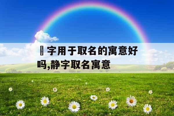 珹字用于取名的寓意好吗,静字取名寓意