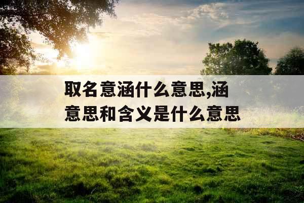 取名意涵什么意思,涵意思和含义是什么意思 取名意涵什么意思,涵意思和含义是什么意思
