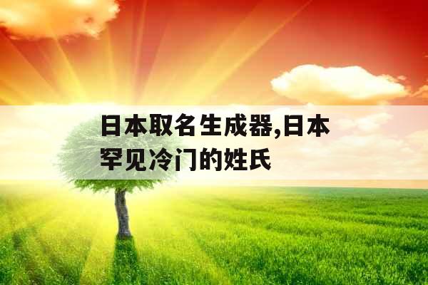日本取名生成器,日本罕见冷门的姓氏