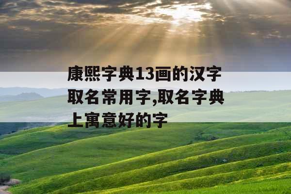 康熙字典13画的汉字取名常用字,取名字典上寓意好的字 康熙字典13画的汉字取名常用字,取名字典上寓意好的字