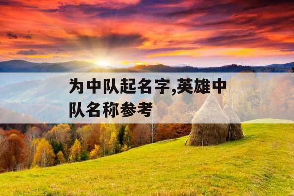 为中队起名字,英雄中队名称参考