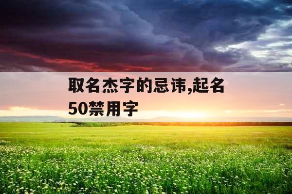 取名杰字的忌讳,起名50禁用字