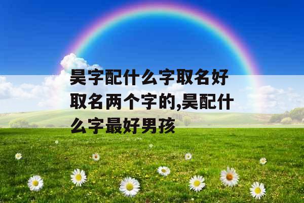 昊字配什么字取名好 取名两个字的,昊配什么字最好男孩