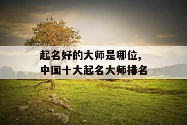 起名好的大师是哪位,中国十大起名大师排名
