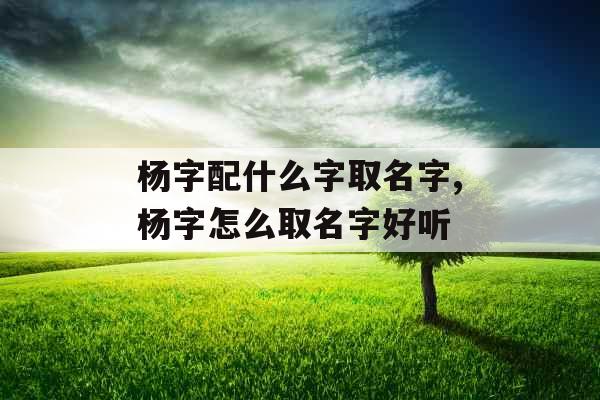 杨字配什么字取名字,杨字怎么取名字好听