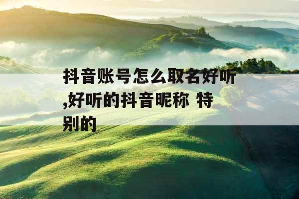 抖音账号怎么取名好听,好听的抖音昵称 特别的