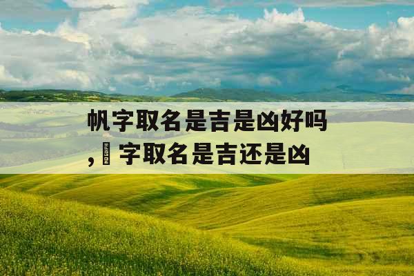 帆字取名是吉是凶好吗,婳字取名是吉还是凶 帆字取名是吉是凶好吗,婳字取名是吉还是凶
