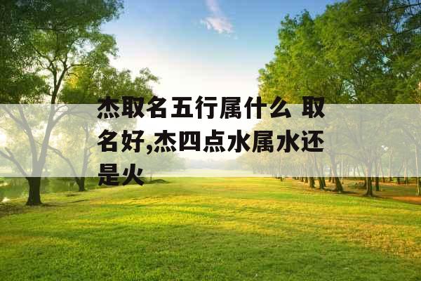 杰取名五行属什么 取名好,杰四点水属水还是火