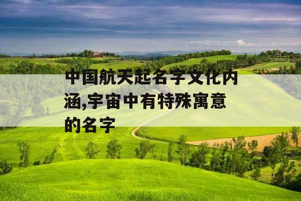 中国航天起名字文化内涵,宇宙中有特殊寓意的名字 中国航天起名字文化内涵,宇宙中有特殊寓意的名字