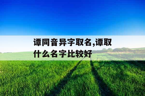 谭同音异字取名,谭取什么名字比较好