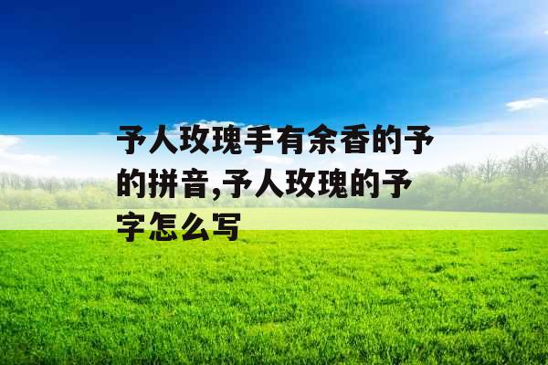 予人玫瑰手有余香的予的拼音,予人玫瑰的予字怎么写 予人玫瑰手有余香的予的拼音,予人玫瑰的予字怎么写