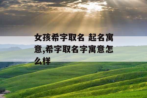 女孩希字取名 起名寓意,希字取名字寓意怎么样 女孩希字取名 起名寓意,希字取名字寓意怎么样