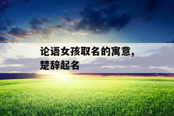 论语女孩取名的寓意,楚辞起名