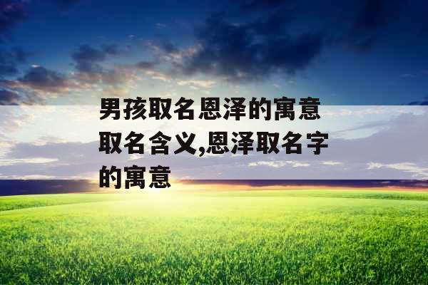 男孩取名恩泽的寓意 取名含义,恩泽取名字的寓意