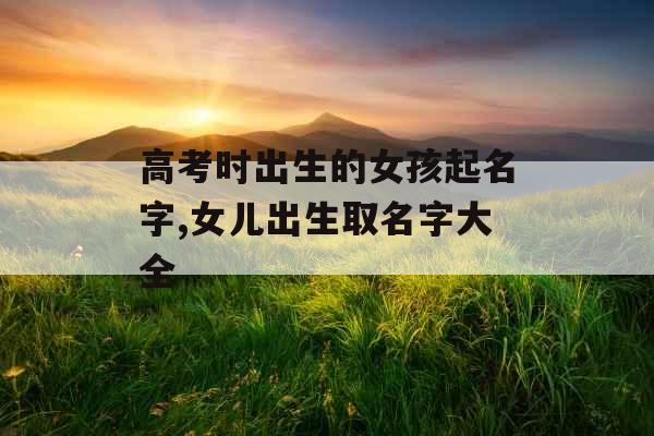 高考时出生的女孩起名字,女儿出生取名字大全