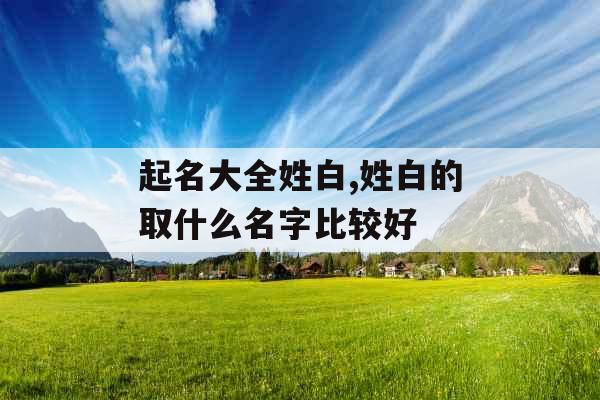 起名大全姓白,姓白的取什么名字比较好