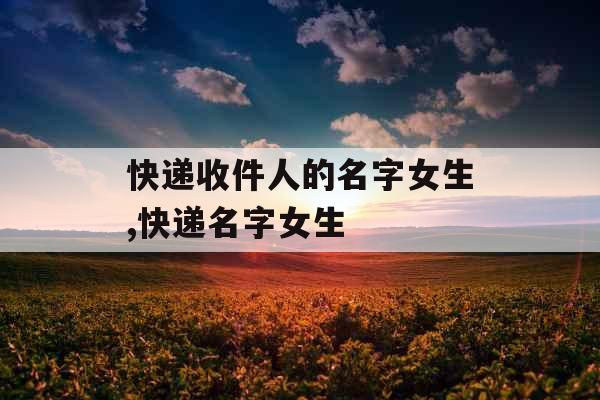 快递收件人的名字女生,快递名字女生