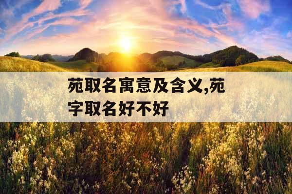 苑取名寓意及含义,苑字取名好不好