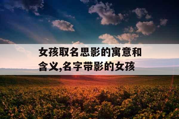 女孩取名思影的寓意和含义,名字带影的女孩