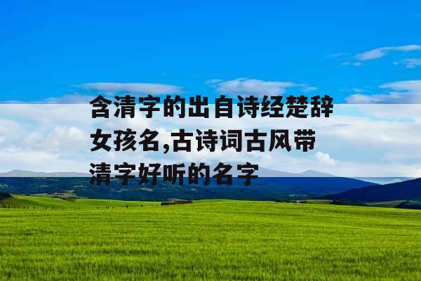 含清字的出自诗经楚辞女孩名,古诗词古风带清字好听的名字