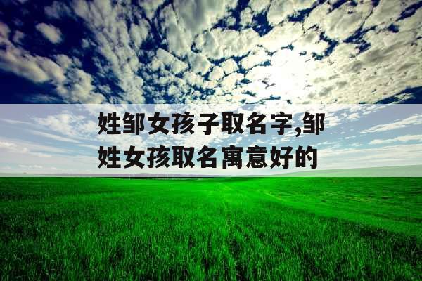 姓邹女孩子取名字,邹姓女孩取名寓意好的
