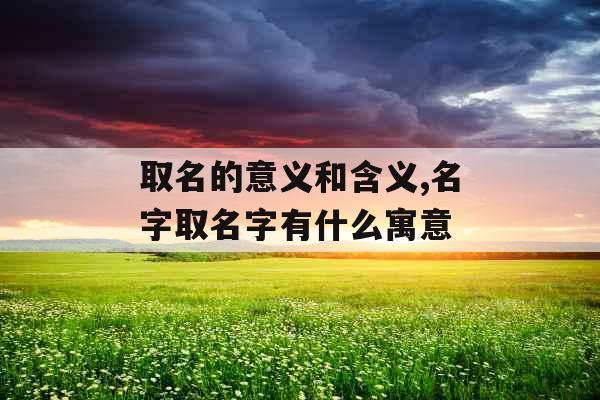 取名的意义和含义,名字取名字有什么寓意 取名的意义和含义,名字取名字有什么寓意