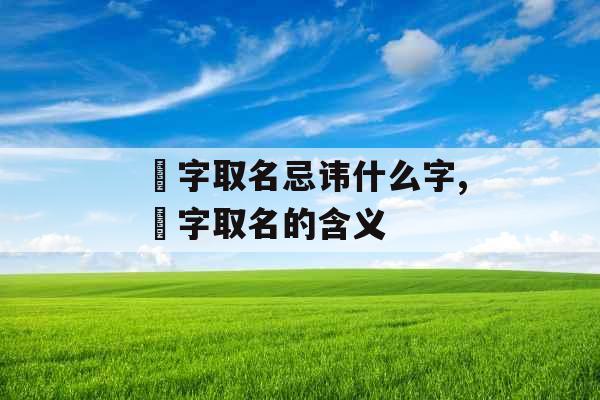 瑄字取名忌讳什么字,瑄字取名的含义 瑄字取名忌讳什么字,瑄字取名的含义