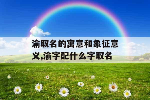 渝取名的寓意和象征意义,渝字配什么字取名