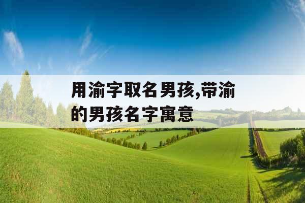 用渝字取名男孩,带渝的男孩名字寓意 用渝字取名男孩,带渝的男孩名字寓意