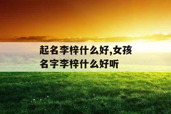 起名李梓什么好,女孩名字李梓什么好听
