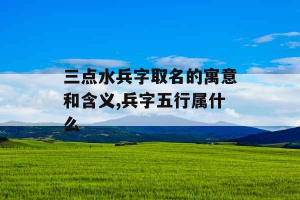 三点水兵字取名的寓意和含义,兵字五行属什么